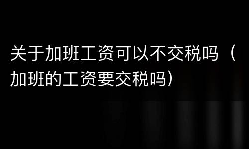 关于加班工资可以不交税吗（加班的工资要交税吗）