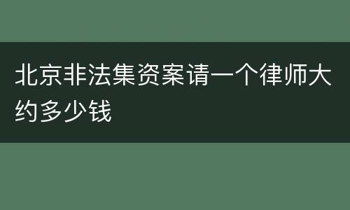 北京非法集资案请一个律师大约多少钱
