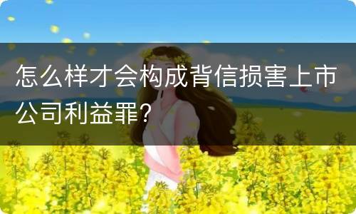 怎么样才会构成背信损害上市公司利益罪?