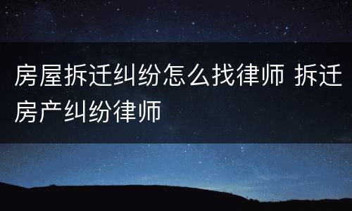 房屋拆迁纠纷怎么找律师 拆迁房产纠纷律师