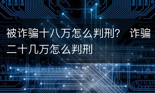 被诈骗十八万怎么判刑？ 诈骗二十几万怎么判刑