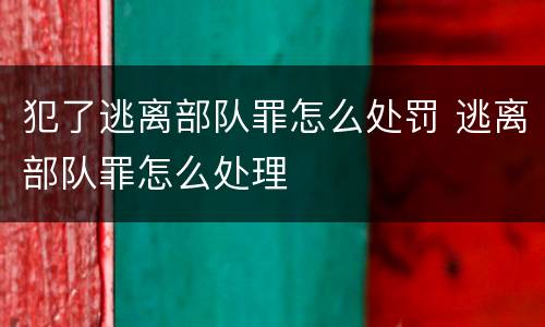 犯了逃离部队罪怎么处罚 逃离部队罪怎么处理