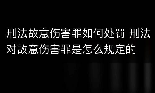 刑法故意伤害罪如何处罚 刑法对故意伤害罪是怎么规定的