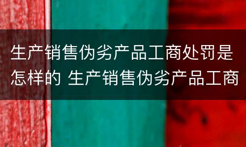 生产销售伪劣产品工商处罚是怎样的 生产销售伪劣产品工商处罚是怎样的情形