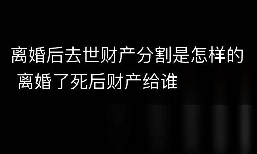 离婚后去世财产分割是怎样的 离婚了死后财产给谁