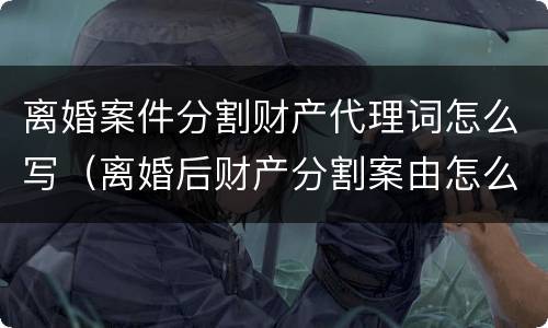 离婚案件分割财产代理词怎么写（离婚后财产分割案由怎么写）