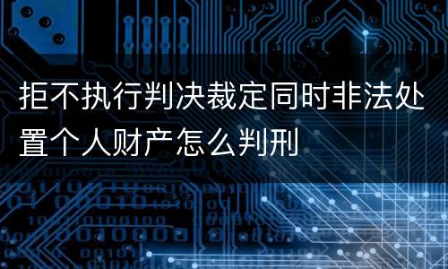 拒不执行判决裁定同时非法处置个人财产怎么判刑