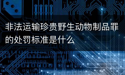 非法运输珍贵野生动物制品罪的处罚标准是什么