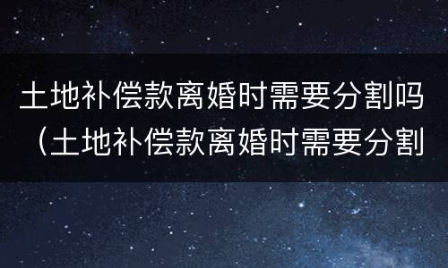 土地补偿款离婚时需要分割吗（土地补偿款离婚时需要分割吗法律规定）