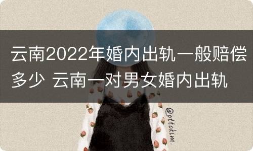 云南2022年婚内出轨一般赔偿多少 云南一对男女婚内出轨