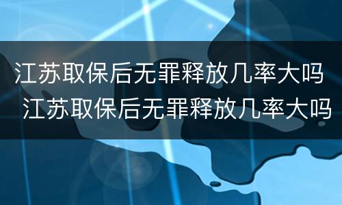 江苏取保后无罪释放几率大吗 江苏取保后无罪释放几率大吗