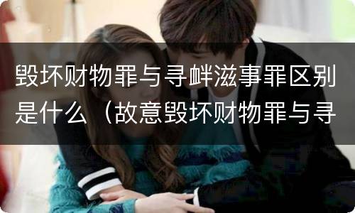 毁坏财物罪与寻衅滋事罪区别是什么（故意毁坏财物罪与寻衅滋事罪中的任意毁坏的区别）