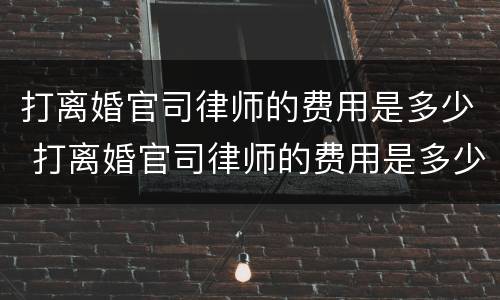 打离婚官司律师的费用是多少 打离婚官司律师的费用是多少徐州