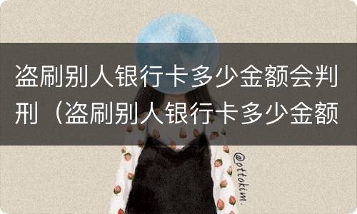 盗刷别人银行卡多少金额会判刑（盗刷别人银行卡多少金额会判刑呢）