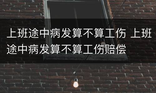 上班途中病发算不算工伤 上班途中病发算不算工伤赔偿