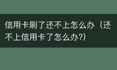 信用卡刷了还不上怎么办（还不上信用卡了怎么办?）