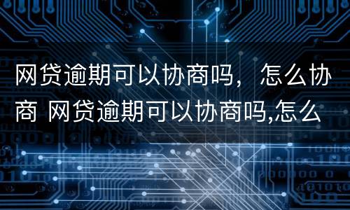 网贷逾期可以协商吗，怎么协商 网贷逾期可以协商吗,怎么协商还本金