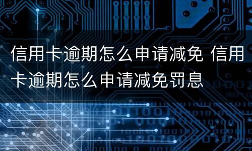 信用卡逾期怎么申请减免 信用卡逾期怎么申请减免罚息