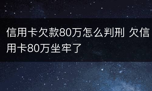 信用卡欠款80万怎么判刑 欠信用卡80万坐牢了