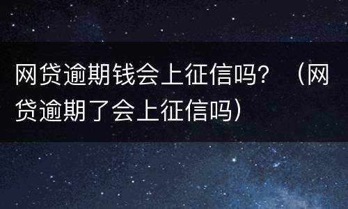 网贷逾期钱会上征信吗？（网贷逾期了会上征信吗）