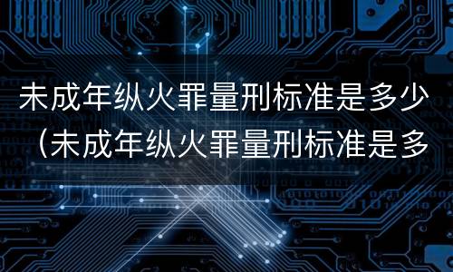 未成年纵火罪量刑标准是多少（未成年纵火罪量刑标准是多少岁）
