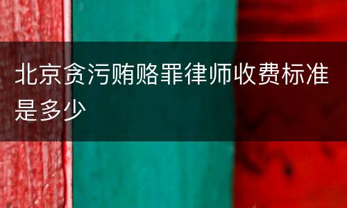 北京贪污贿赂罪律师收费标准是多少