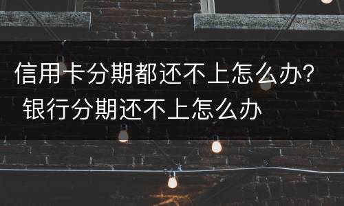 信用卡分期都还不上怎么办？ 银行分期还不上怎么办