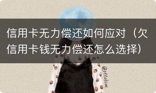 信用卡无力偿还如何应对（欠信用卡钱无力偿还怎么选择）