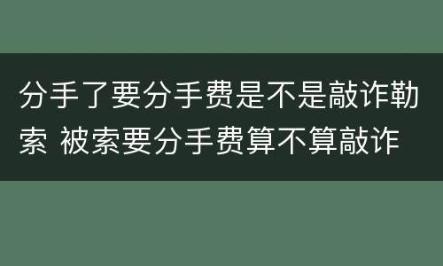 分手了要分手费是不是敲诈勒索 被索要分手费算不算敲诈