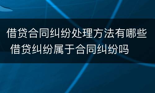 借贷合同纠纷处理方法有哪些 借贷纠纷属于合同纠纷吗