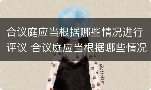 合议庭应当根据哪些情况进行评议 合议庭应当根据哪些情况进行评议审理