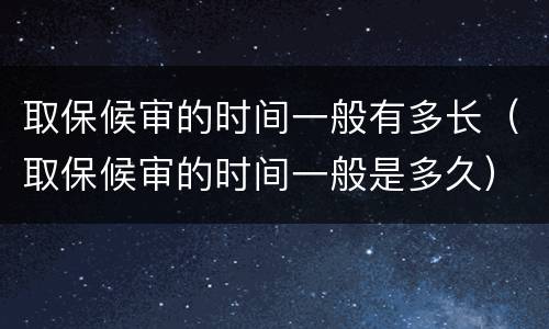 取保候审的时间一般有多长（取保候审的时间一般是多久）
