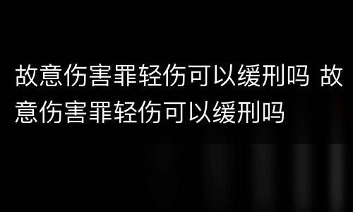 故意伤害罪轻伤可以缓刑吗 故意伤害罪轻伤可以缓刑吗