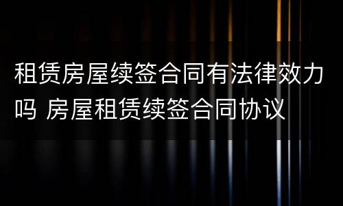 租赁房屋续签合同有法律效力吗 房屋租赁续签合同协议
