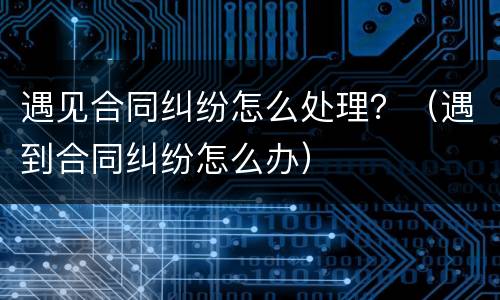 遇见合同纠纷怎么处理？（遇到合同纠纷怎么办）