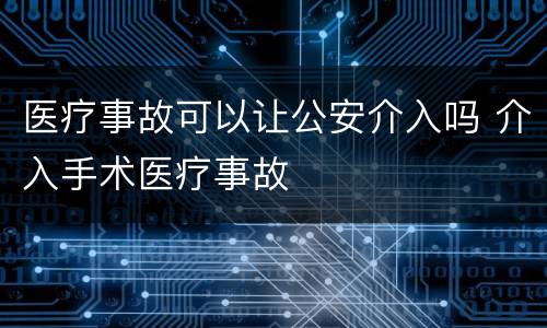 医疗事故可以让公安介入吗 介入手术医疗事故