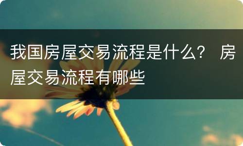 我国房屋交易流程是什么？ 房屋交易流程有哪些