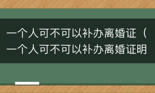 一个人可不可以补办离婚证（一个人可不可以补办离婚证明）