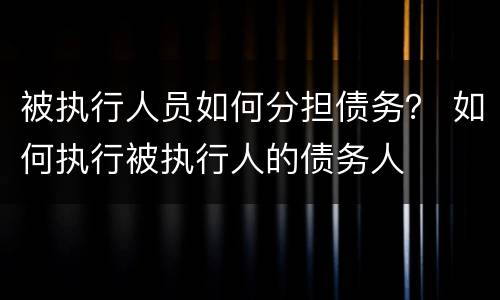 被执行人员如何分担债务？ 如何执行被执行人的债务人