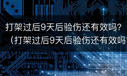 打架过后9天后验伤还有效吗？（打架过后9天后验伤还有效吗判几年）