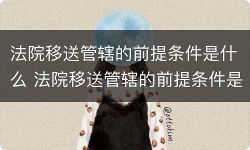 法院移送管辖的前提条件是什么 法院移送管辖的前提条件是什么意思