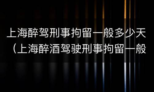 上海醉驾刑事拘留一般多少天（上海醉酒驾驶刑事拘留一般几天）