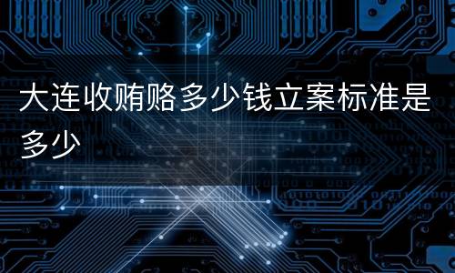大连收贿赂多少钱立案标准是多少