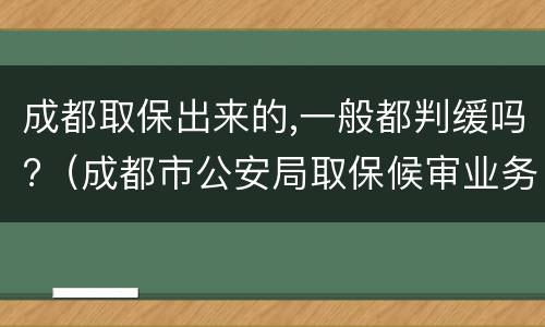 成都取保出来的,一般都判缓吗?（成都市公安局取保候审业务大厅电话）