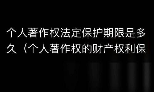 个人著作权法定保护期限是多久（个人著作权的财产权利保护期限为多少年）