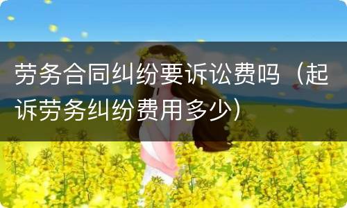劳务合同纠纷要诉讼费吗（起诉劳务纠纷费用多少）