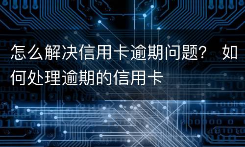 怎么解决信用卡逾期问题？ 如何处理逾期的信用卡