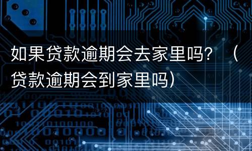 如果贷款逾期会去家里吗？（贷款逾期会到家里吗）