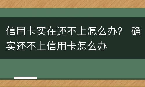 信用卡实在还不上怎么办？ 确实还不上信用卡怎么办