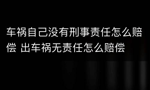 车祸自己没有刑事责任怎么赔偿 出车祸无责任怎么赔偿